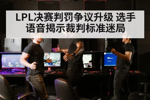 LPL决赛判罚争议升级 选手语音揭示裁判标准迷局