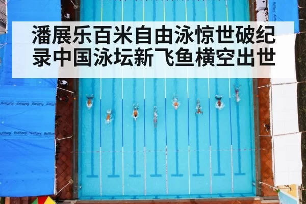 潘展乐百米自由泳惊世破纪录中国泳坛新飞鱼横空出世