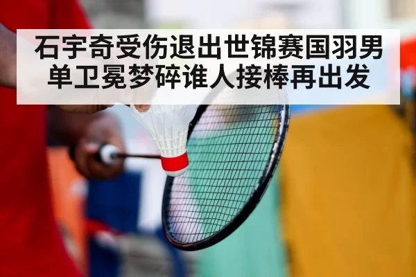 石宇奇受伤退出世锦赛国羽男单卫冕梦碎谁人接棒再出发