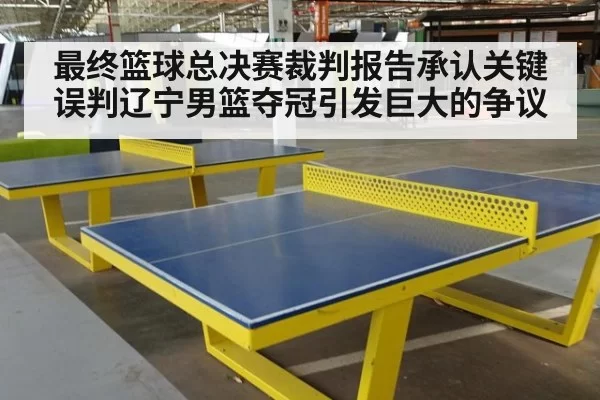 最终篮球总决赛裁判报告承认关键误判辽宁男篮夺冠引发巨大的争议