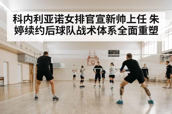 科内利亚诺女排官宣新帅上任 朱婷续约后球队战术体系全面重塑