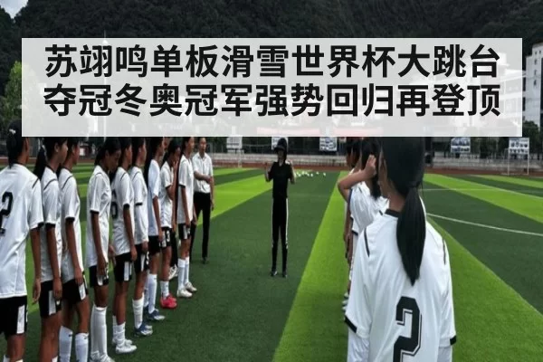 苏翊鸣单板滑雪世界杯大跳台夺冠冬奥冠军强势回归再登顶