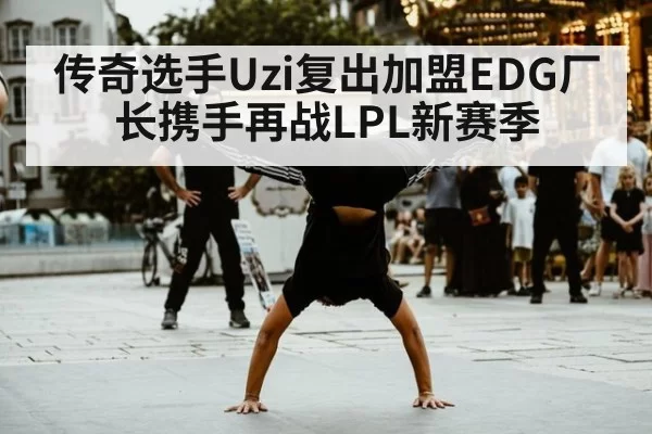传奇选手Uzi复出加盟EDG厂长携手再战LPL新赛季