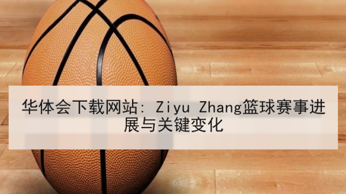 华体会下载网站: Ziyu Zhang篮球赛事进展与关键变化 华体会下载网站: Ziyu Zhang篮球赛事进展与关键变化