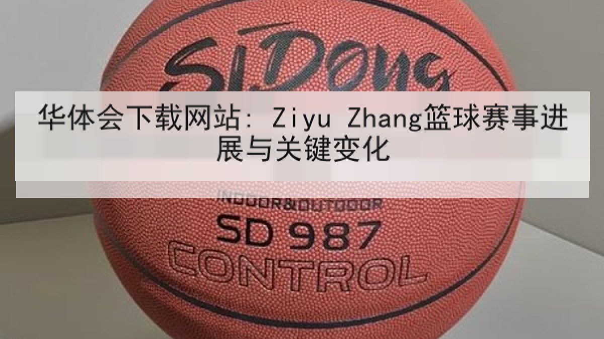 华体会下载网站: Ziyu Zhang篮球赛事进展与关键变化