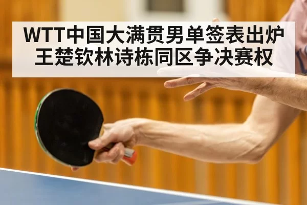 WTT中国大满贯男单签表出炉王楚钦林诗栋同区争决赛权